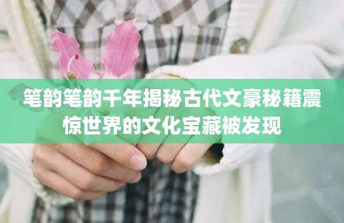 笔韵笔韵千年揭秘古代文豪秘籍震惊世界的文化宝藏被发现