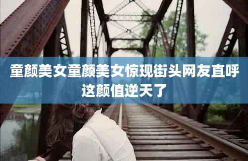 童颜美女童颜美女惊现街头网友直呼这颜值逆天了