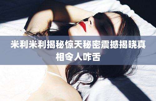 米利米利揭秘惊天秘密震撼揭晓真相令人咋舌