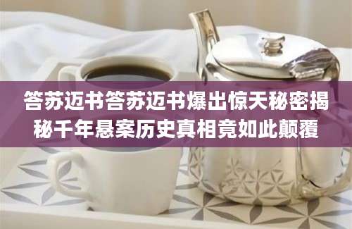 答苏迈书答苏迈书爆出惊天秘密揭秘千年悬案历史真相竟如此颠覆