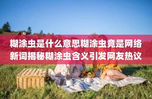 糊涂虫是什么意思糊涂虫竟是网络新词揭秘糊涂虫含义引发网友热议