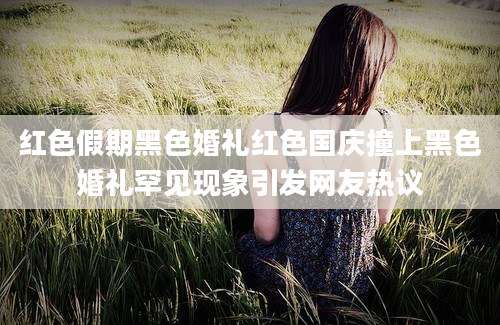 红色假期黑色婚礼红色国庆撞上黑色婚礼罕见现象引发网友热议