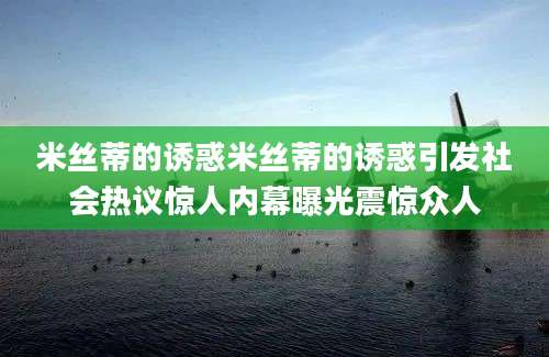 米丝蒂的诱惑米丝蒂的诱惑引发社会热议惊人内幕曝光震惊众人