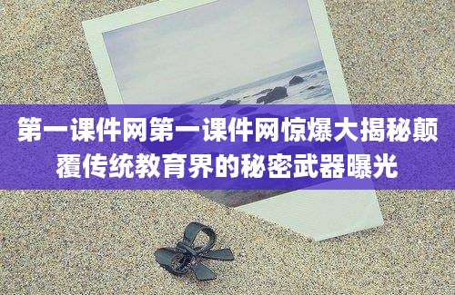 第一课件网第一课件网惊爆大揭秘颠覆传统教育界的秘密武器曝光