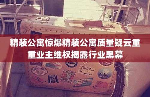 精装公寓惊爆精装公寓质量疑云重重业主维权揭露行业黑幕