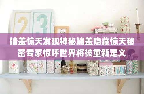 端盖惊天发现神秘端盖隐藏惊天秘密专家惊呼世界将被重新定义