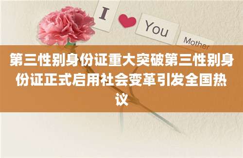 第三性别身份证重大突破第三性别身份证正式启用社会变革引发全国热议