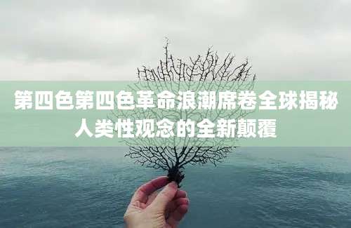第四色第四色革命浪潮席卷全球揭秘人类性观念的全新颠覆