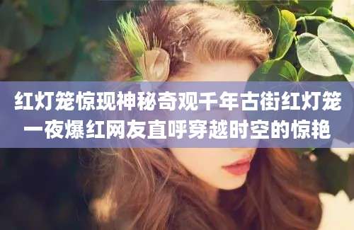 红灯笼惊现神秘奇观千年古街红灯笼一夜爆红网友直呼穿越时空的惊艳