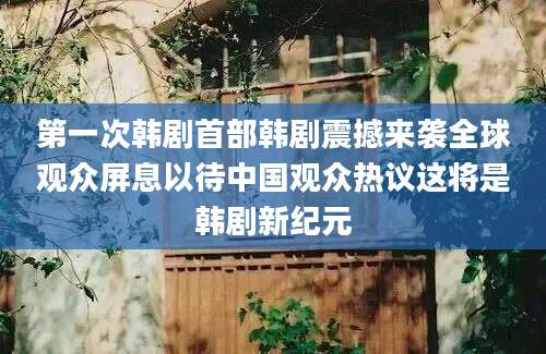第一次韩剧首部韩剧震撼来袭全球观众屏息以待中国观众热议这将是韩剧新纪元