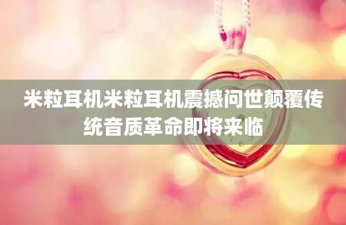 米粒耳机米粒耳机震撼问世颠覆传统音质革命即将来临