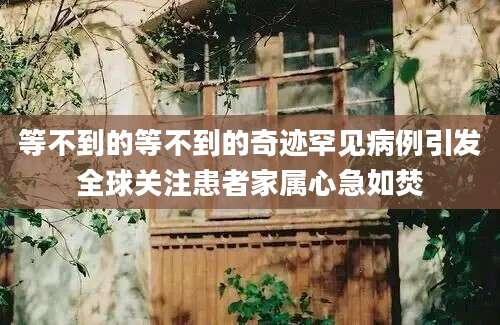 等不到的等不到的奇迹罕见病例引发全球关注患者家属心急如焚