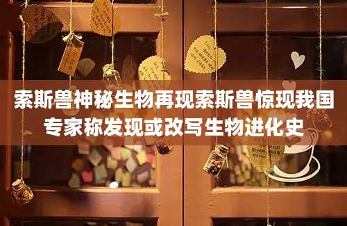 索斯兽神秘生物再现索斯兽惊现我国专家称发现或改写生物进化史