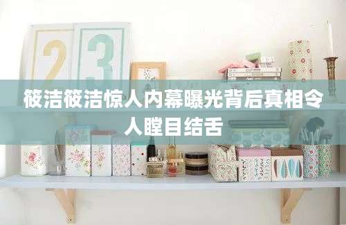 筱洁筱洁惊人内幕曝光背后真相令人瞠目结舌