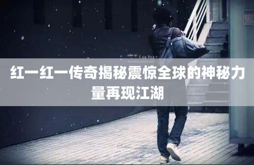 红一红一传奇揭秘震惊全球的神秘力量再现江湖