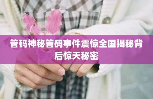 管码神秘管码事件震惊全国揭秘背后惊天秘密