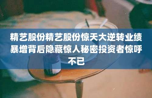 精艺股份精艺股份惊天大逆转业绩暴增背后隐藏惊人秘密投资者惊呼不已