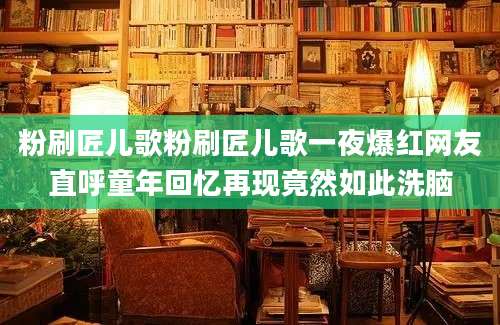 粉刷匠儿歌粉刷匠儿歌一夜爆红网友直呼童年回忆再现竟然如此洗脑