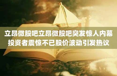 立昂微股吧立昂微股吧突发惊人内幕投资者震惊不已股价波动引发热议