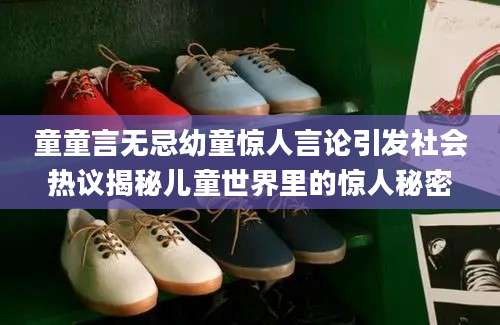童童言无忌幼童惊人言论引发社会热议揭秘儿童世界里的惊人秘密
