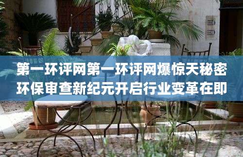 第一环评网第一环评网爆惊天秘密环保审查新纪元开启行业变革在即