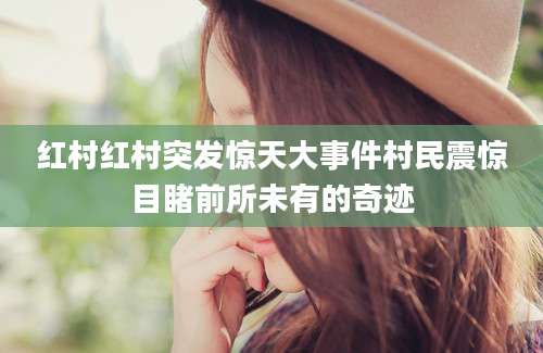 红村红村突发惊天大事件村民震惊目睹前所未有的奇迹