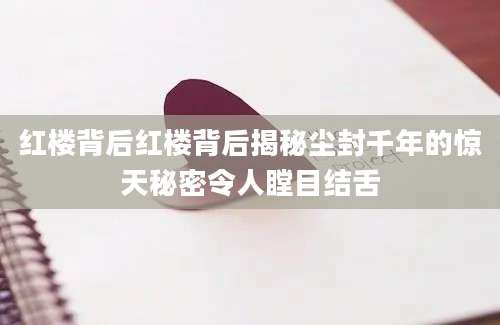 红楼背后红楼背后揭秘尘封千年的惊天秘密令人瞠目结舌