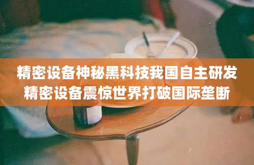 精密设备神秘黑科技我国自主研发精密设备震惊世界打破国际垄断