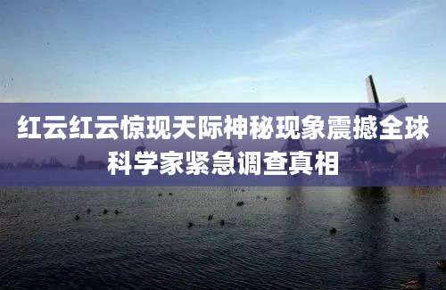 红云红云惊现天际神秘现象震撼全球科学家紧急调查真相