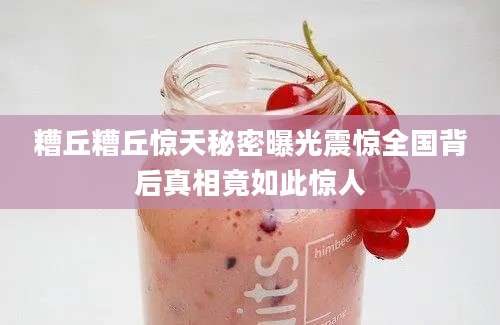 糟丘糟丘惊天秘密曝光震惊全国背后真相竟如此惊人