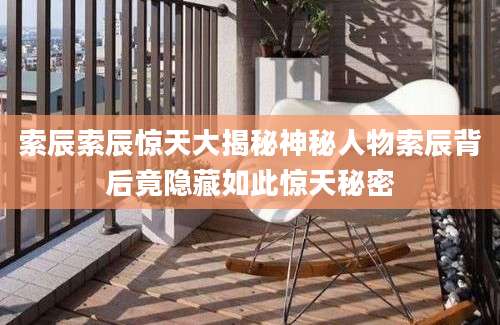 索辰索辰惊天大揭秘神秘人物索辰背后竟隐藏如此惊天秘密