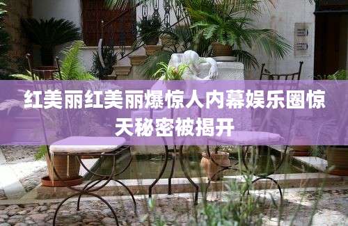 红美丽红美丽爆惊人内幕娱乐圈惊天秘密被揭开