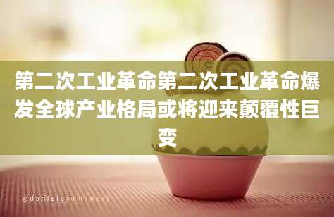 第二次工业革命第二次工业革命爆发全球产业格局或将迎来颠覆性巨变