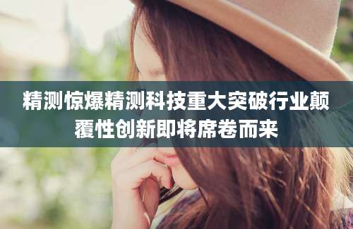 精测惊爆精测科技重大突破行业颠覆性创新即将席卷而来