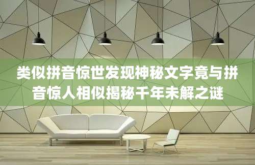 类似拼音惊世发现神秘文字竟与拼音惊人相似揭秘千年未解之谜