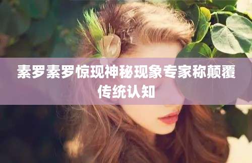 素罗素罗惊现神秘现象专家称颠覆传统认知