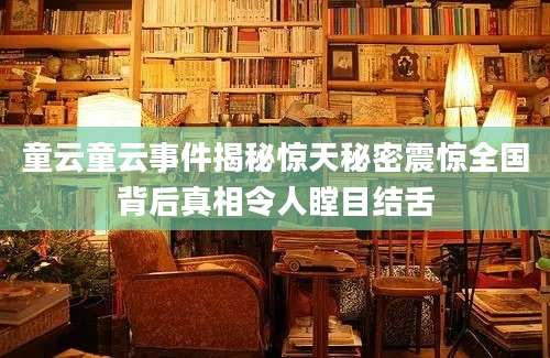 童云童云事件揭秘惊天秘密震惊全国背后真相令人瞠目结舌