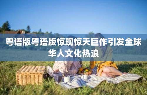粤语版粤语版惊现惊天巨作引发全球华人文化热浪