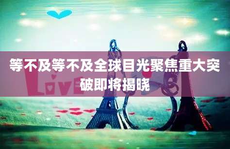 等不及等不及全球目光聚焦重大突破即将揭晓