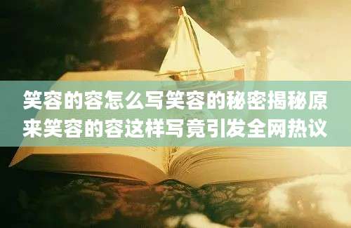 笑容的容怎么写笑容的秘密揭秘原来笑容的容这样写竟引发全网热议