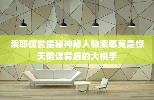 索耶惊世揭秘神秘人物索耶竟是惊天阴谋背后的大棋手