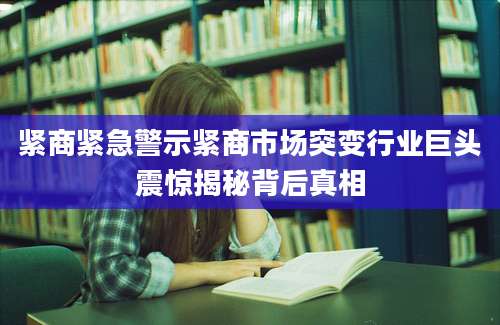 紧商紧急警示紧商市场突变行业巨头震惊揭秘背后真相