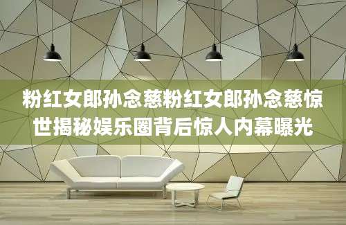 粉红女郎孙念慈粉红女郎孙念慈惊世揭秘娱乐圈背后惊人内幕曝光