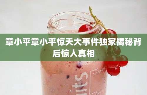 章小平章小平惊天大事件独家揭秘背后惊人真相