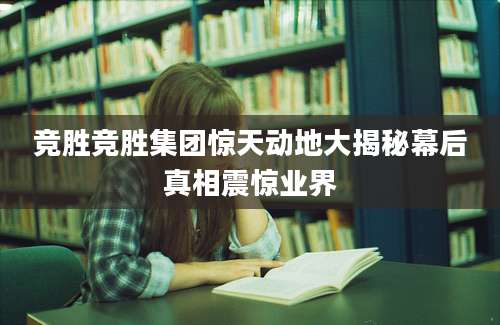 竞胜竞胜集团惊天动地大揭秘幕后真相震惊业界
