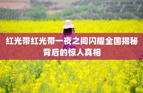 红光带红光带一夜之间闪耀全国揭秘背后的惊人真相