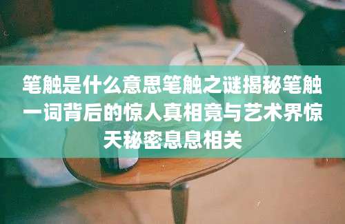 笔触是什么意思笔触之谜揭秘笔触一词背后的惊人真相竟与艺术界惊天秘密息息相关