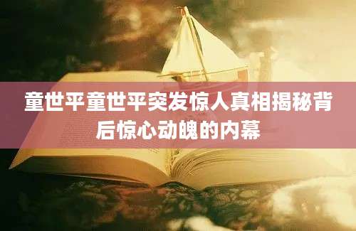 童世平童世平突发惊人真相揭秘背后惊心动魄的内幕
