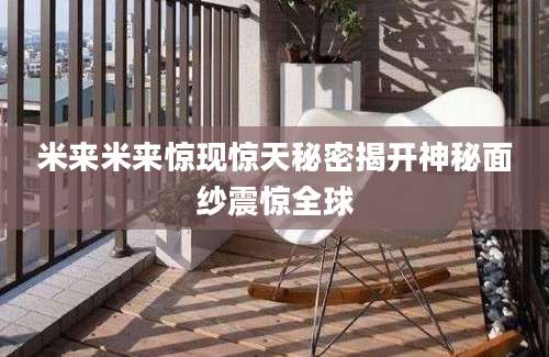 米来米来惊现惊天秘密揭开神秘面纱震惊全球