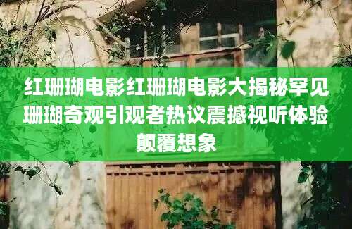 红珊瑚电影红珊瑚电影大揭秘罕见珊瑚奇观引观者热议震撼视听体验颠覆想象